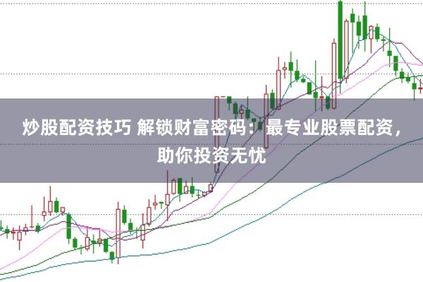 炒股配资技巧 解锁财富密码：最专业股票配资，助你投资无忧