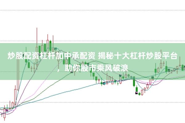 炒股配资杠杆加中承配资 揭秘十大杠杆炒股平台，助你股市乘风破浪