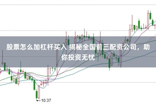 股票怎么加杠杆买入 揭秘全国前三配资公司，助你投资无忧
