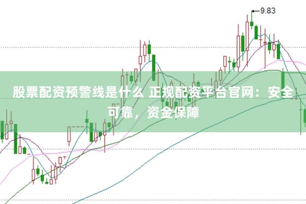 股票配资预警线是什么 正规配资平台官网：安全可靠，资金保障