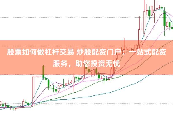 股票如何做杠杆交易 炒股配资门户：一站式配资服务，助您投资无忧