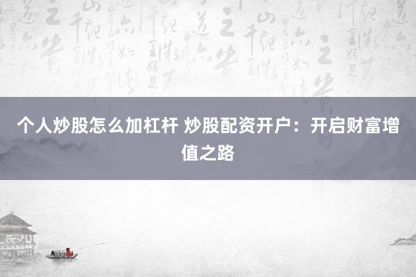 个人炒股怎么加杠杆 炒股配资开户：开启财富增值之路