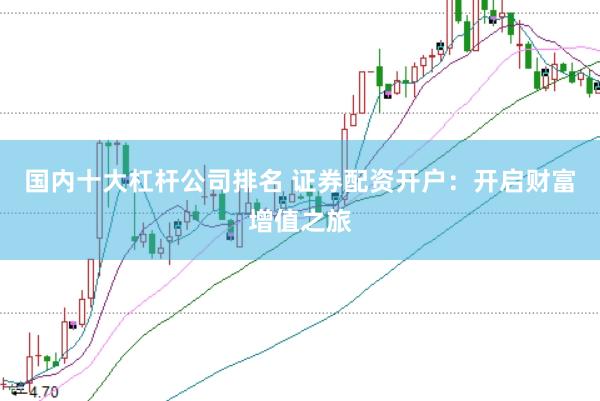 国内十大杠杆公司排名 证券配资开户：开启财富增值之旅