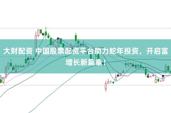 大财配资 中国股票配资平台助力蛇年投资，开启富增长新篇章！