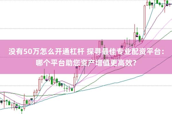 没有50万怎么开通杠杆 探寻最佳专业配资平台：哪个平台助您资产增值更高效？