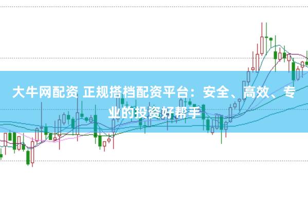 大牛网配资 正规搭档配资平台：安全、高效、专业的投资好帮手