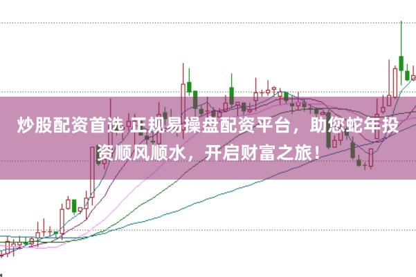 炒股配资首选 正规易操盘配资平台，助您蛇年投资顺风顺水，开启财富之旅！