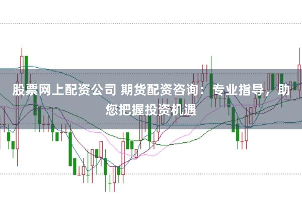 股票网上配资公司 期货配资咨询：专业指导，助您把握投资机遇