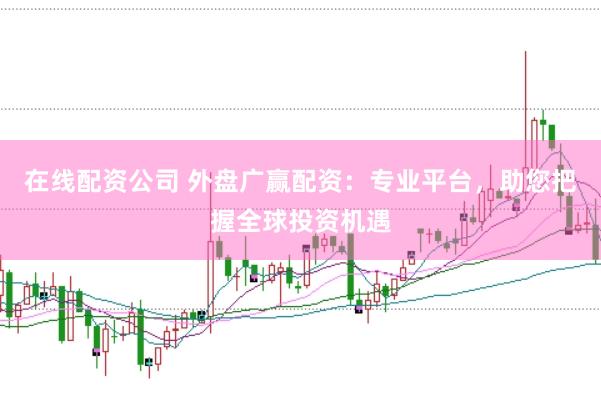 在线配资公司 外盘广赢配资：专业平台，助您把握全球投资机遇