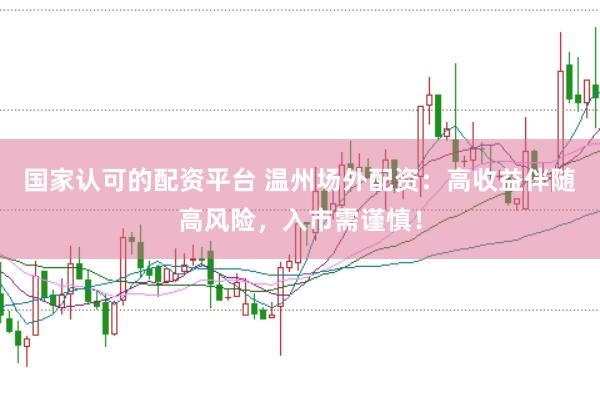 国家认可的配资平台 温州场外配资：高收益伴随高风险，入市需谨慎！