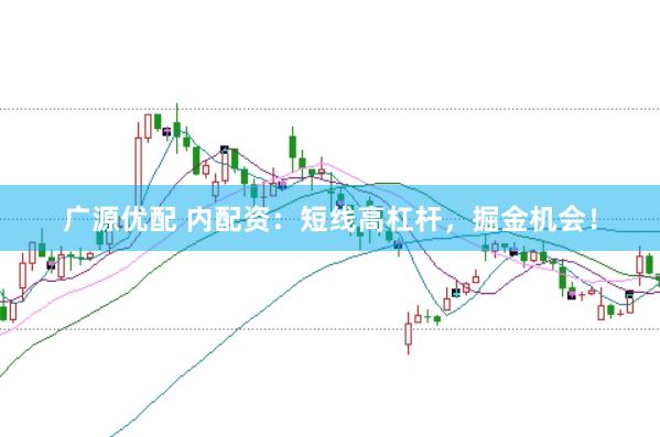 广源优配 内配资：短线高杠杆，掘金机会！