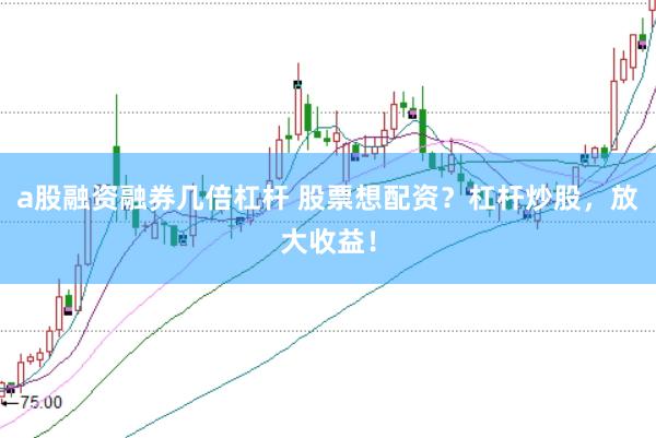 a股融资融券几倍杠杆 股票想配资？杠杆炒股，放大收益！