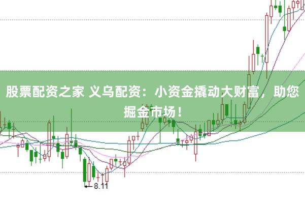 股票配资之家 义乌配资：小资金撬动大财富，助您掘金市场！