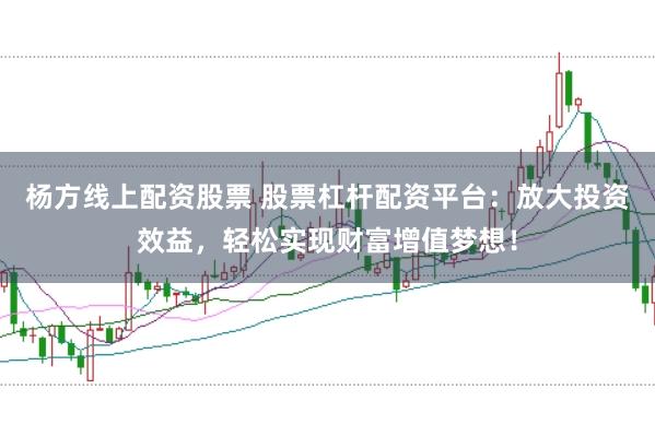 杨方线上配资股票 股票杠杆配资平台：放大投资效益，轻松实现财富增值梦想！