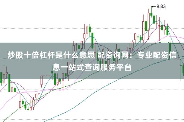 炒股十倍杠杆是什么意思 配资询网：专业配资信息一站式查询服务平台