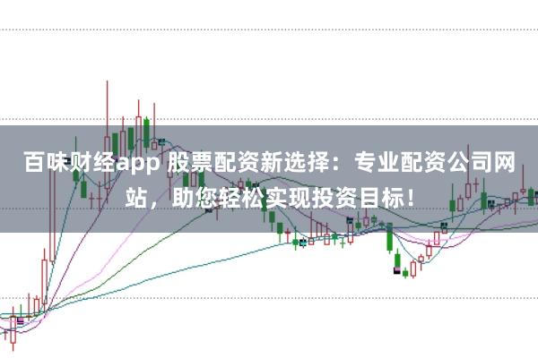 百味财经app 股票配资新选择：专业配资公司网站，助您轻松实现投资目标！