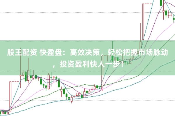 股王配资 快盈盘：高效决策，轻松把握市场脉动，投资盈利快人一步！