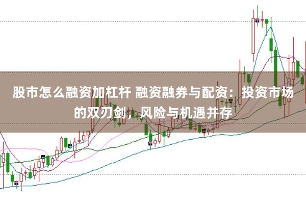 股市怎么融资加杠杆 融资融券与配资：投资市场的双刃剑，风险与机遇并存