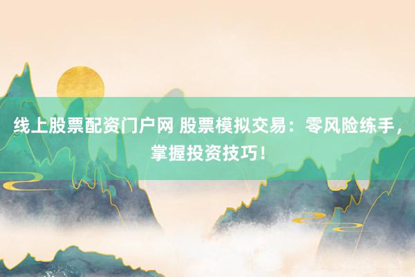 线上股票配资门户网 股票模拟交易：零风险练手，掌握投资技巧！