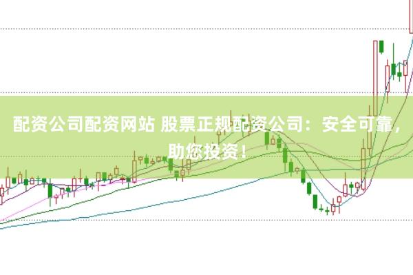 配资公司配资网站 股票正规配资公司：安全可靠，助您投资！