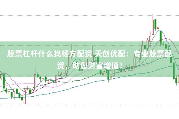 股票杠杆什么找杨方配资 天创优配：专业股票配资，助您财富增值！
