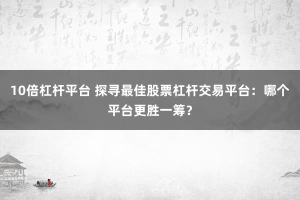 10倍杠杆平台 探寻最佳股票杠杆交易平台：哪个平台更胜一筹？