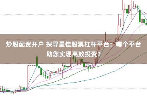 炒股配资开户 探寻最佳股票杠杆平台：哪个平台助您实现高效投资？
