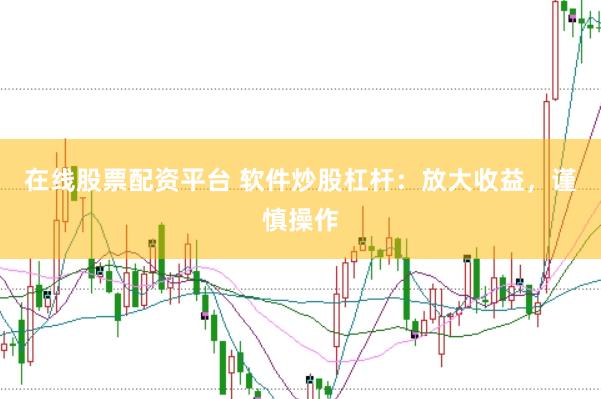 在线股票配资平台 软件炒股杠杆：放大收益，谨慎操作