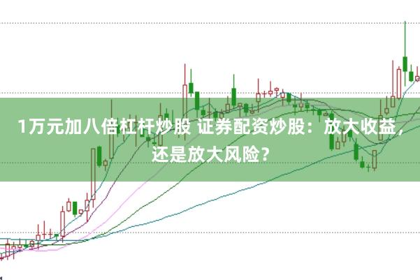 1万元加八倍杠杆炒股 证券配资炒股：放大收益，还是放大风险？