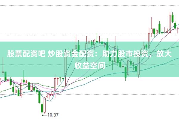 股票配资吧 炒股资金配资：助力股市投资，放大收益空间