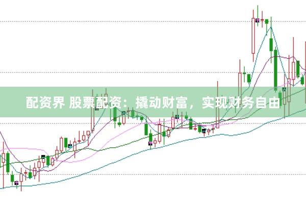 配资界 股票配资：撬动财富，实现财务自由