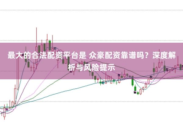 最大的合法配资平台是 众豪配资靠谱吗？深度解析与风险提示