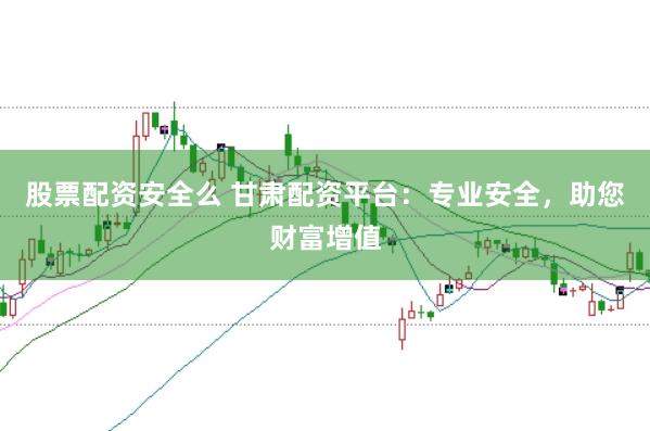 股票配资安全么 甘肃配资平台：专业安全，助您财富增值