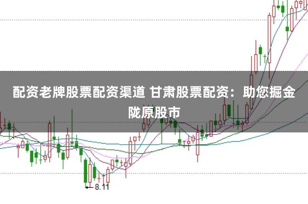 配资老牌股票配资渠道 甘肃股票配资：助您掘金陇原股市