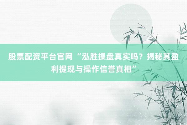 股票配资平台官网 “泓胜操盘真实吗？揭秘其盈利提现与操作信誉真相”