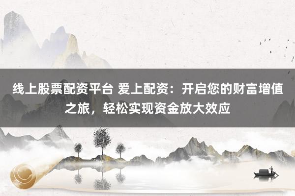 线上股票配资平台 爱上配资：开启您的财富增值之旅，轻松实现资金放大效应