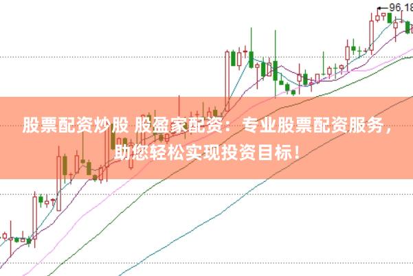 股票配资炒股 股盈家配资：专业股票配资服务，助您轻松实现投资目标！