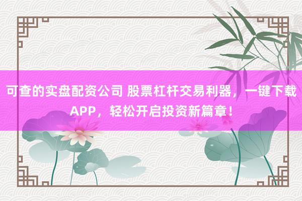 可查的实盘配资公司 股票杠杆交易利器，一键下载APP，轻松开启投资新篇章！