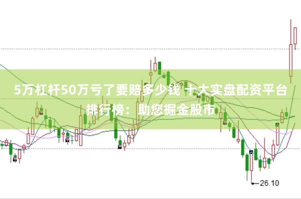 5万杠杆50万亏了要赔多少钱 十大实盘配资平台排行榜：助您掘金股市