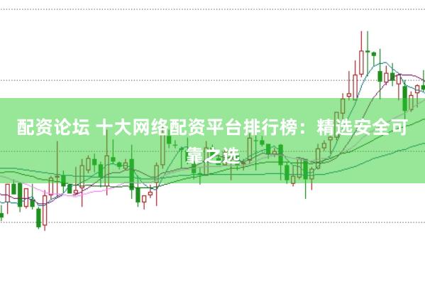 配资论坛 十大网络配资平台排行榜：精选安全可靠之选