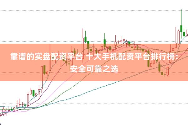 靠谱的实盘配资平台 十大手机配资平台排行榜：安全可靠之选