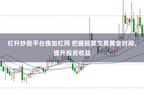 杠杆炒股平台搜加杠网 把握股票交易黄金时间，提升投资收益