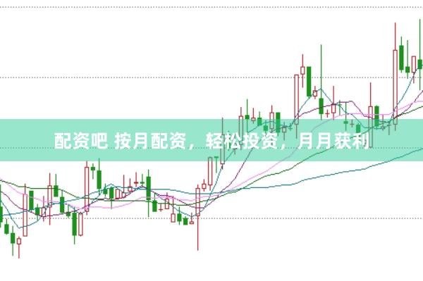 配资吧 按月配资，轻松投资，月月获利