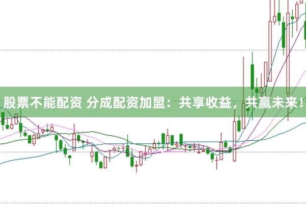 股票不能配资 分成配资加盟：共享收益，共赢未来！