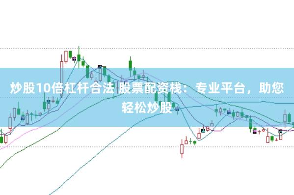 炒股10倍杠杆合法 股票配资栈：专业平台，助您轻松炒股