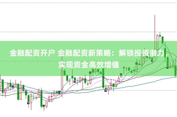 金融配资开户 金融配资新策略：解锁投资潜力，实现资金高效增值