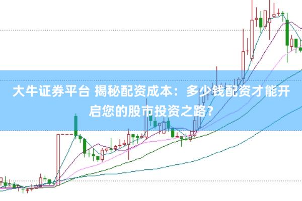 大牛证券平台 揭秘配资成本：多少钱配资才能开启您的股市投资之路？