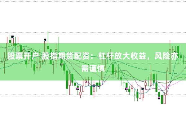 股票开户 股指期货配资：杠杆放大收益，风险亦需谨慎