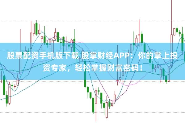 股票配资手机版下载 股掌财经APP：你的掌上投资专家，轻松掌握财富密码！