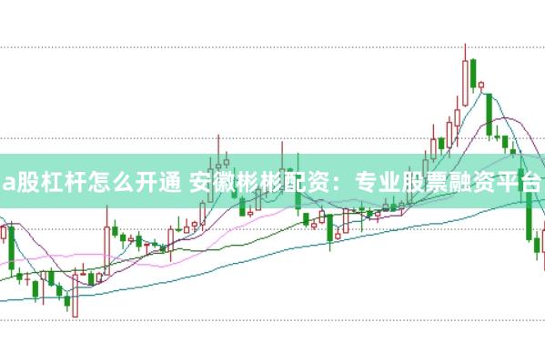 a股杠杆怎么开通 安徽彬彬配资：专业股票融资平台